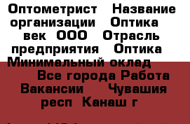 Оптометрист › Название организации ­ Оптика 21 век, ООО › Отрасль предприятия ­ Оптика › Минимальный оклад ­ 40 000 - Все города Работа » Вакансии   . Чувашия респ.,Канаш г.